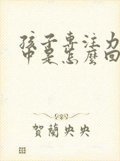 孩子专注力不集中是怎么回事