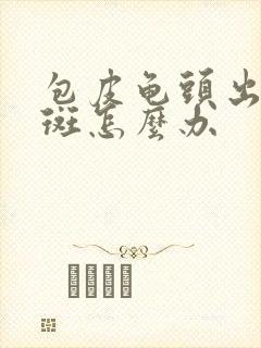 包皮龟头出现红斑怎么办