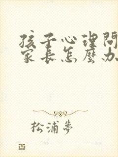 孩子心理问题了家长怎么办