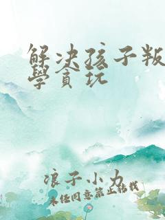 解决孩子叛逆厌学贪玩