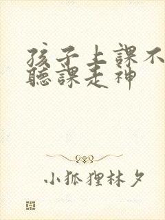 孩子上课不认真听课走神