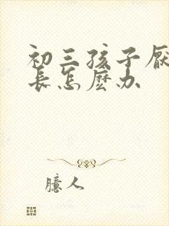 初三孩子厌学家长怎麽办