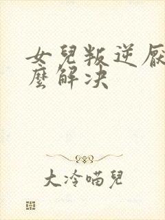 女儿叛逆厌学怎么解决