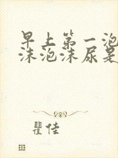 早上第一泡尿泡沫泡沫尿是怎么回事