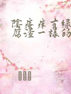 阴瘙痒有绿色豆腐渣一样的东西