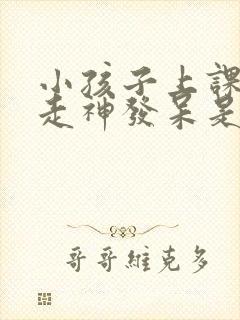 小孩子上课容易走神发呆是为什么