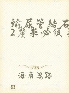 输尿管结石1.2厘米必须手术吗