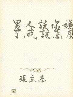 男人说你嫌弃他了,我该怎么办