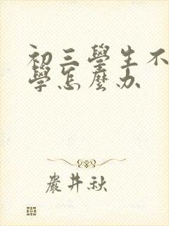 初三学生不愿上学怎么办