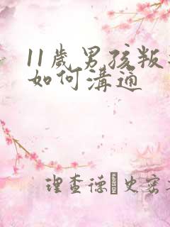 11岁男孩叛逆如何沟通