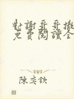 对谢哥哥撒个娇免费阅读全文笔趣阁