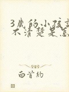 3岁的小孩说话不清楚是怎么回事