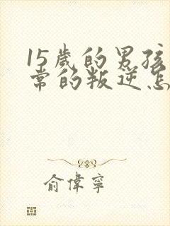 15岁的男孩非常的叛逆怎么办