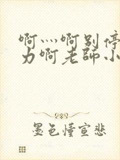 啊灬啊别停灬用力啊老师小说