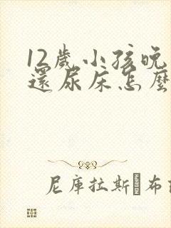 12岁小孩晚上还尿床怎么办