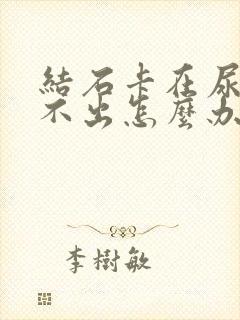 结石卡在尿道排不出怎么办