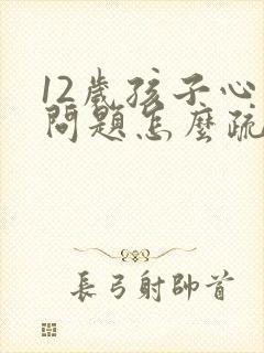 12岁孩子心理问题怎么疏导