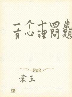 一个十四岁孩子有心理问题该怎么办