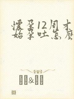 怀孕12周才开始孕吐怎么回事