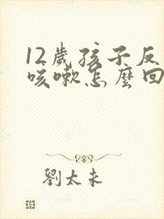 12岁孩子反复咳嗽怎么回事