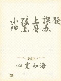 小孩上课发呆走神怎么办