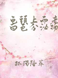 龟头上面老是有白色分泌物一搓像豆腐渣