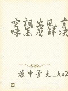 空调出风有骚臭味怎么解决