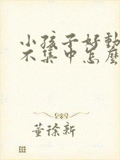 小孩子好动精力不集中怎么回事