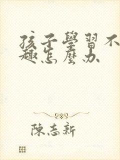 孩子学习不感兴趣怎么办