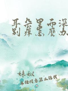 耳朵里面深处特别痒怎么办