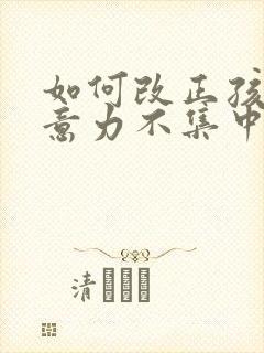 如何改正孩子注意力不集中