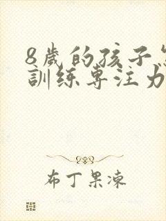 8岁的孩子怎么训练专注力