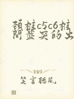 颈椎c5c6椎间盘突的出