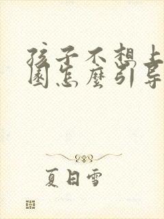 孩子不想上幼儿园怎么引导