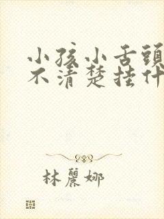 小孩小舌头说话不清楚挂什么科