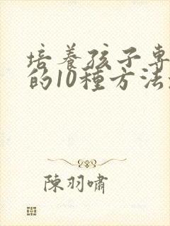 培养孩子专注力的10种方法培养孩子注意力