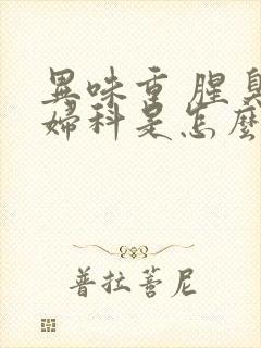 异味重 腥臭味妇科是怎么引起的