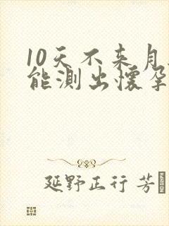 10天不来月经能测出怀孕吗