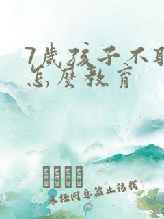 7岁孩子不听话怎么教育