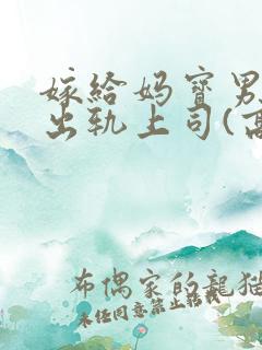 嫁给妈宝男后我出轨上司(高h)