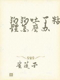 狗狗吐了粘稠液体怎么办