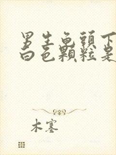 男生龟头下出现白色颗粒是怎么回事