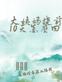 大姨妈提前来了10天怎么回事