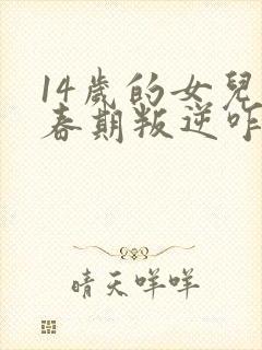 14岁的女儿青春期叛逆咋办