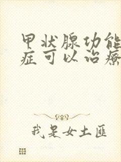 甲状腺功能减退症可以治疗好吗