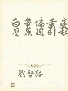 白带偏黄瘙痒什么原因引起的