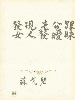 发现老公跟别的女人发暧昧