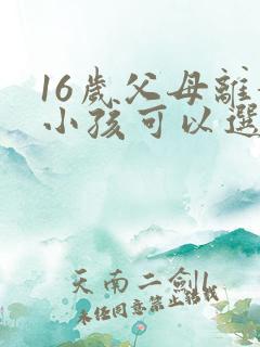 16岁父母离婚小孩可以选择跟谁吗