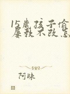 15岁孩子偷钱屡教不改怎么办