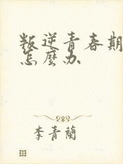 叛逆青春期家长怎么办